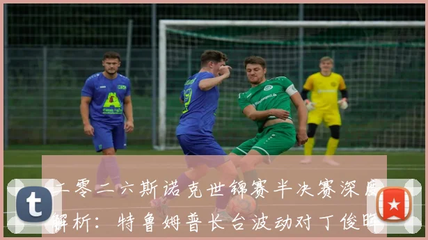 二零二六斯诺克世锦赛半决赛深度解析：特鲁姆普长台波动对丁俊晖逆转机会的影响