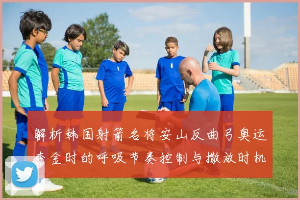 解析韩国射箭名将安山反曲弓奥运夺金时的呼吸节奏控制与撒放时机精准融合
