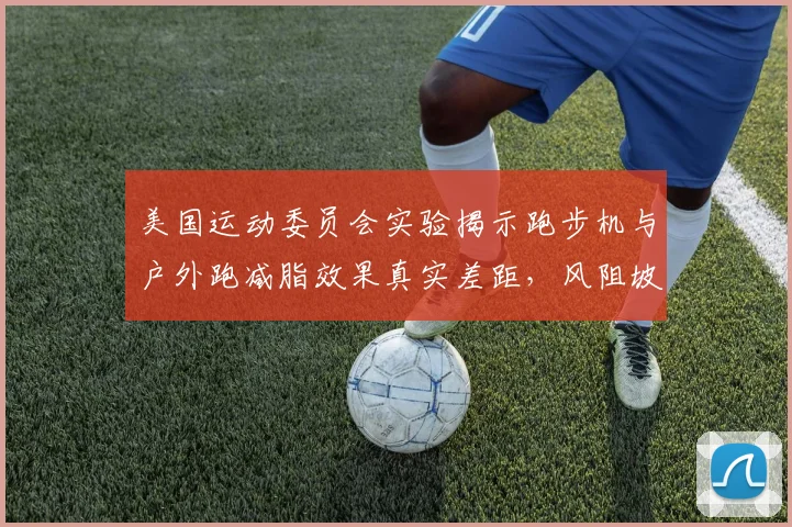 美国运动委员会实验揭示跑步机与户外跑减脂效果真实差距，风阻坡道影响远超想象