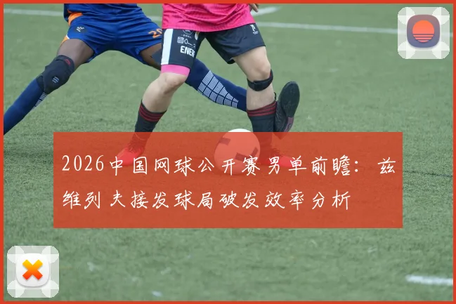 2026中国网球公开赛男单前瞻：兹维列夫接发球局破发效率分析