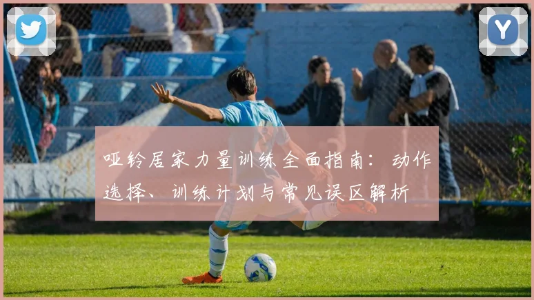 哑铃居家力量训练全面指南：动作选择、训练计划与常见误区解析