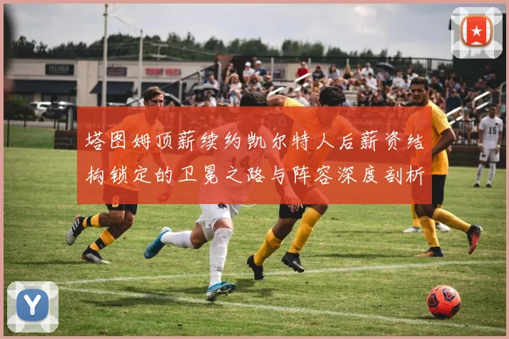 塔图姆顶薪续约凯尔特人后薪资结构锁定的卫冕之路与阵容深度剖析