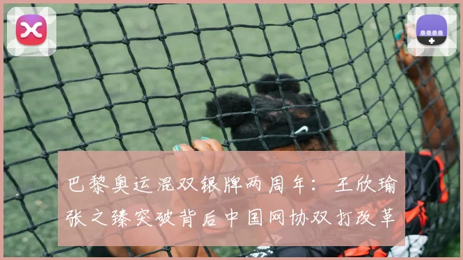 巴黎奥运混双银牌两周年:王欣瑜张之臻突破背后中国网协双打改革评析