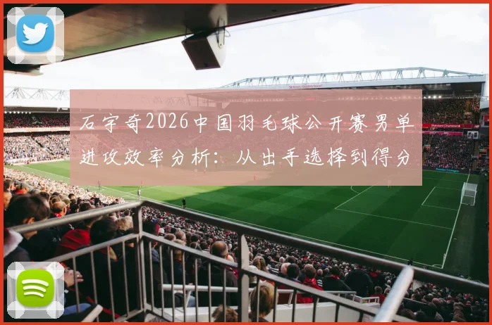 石宇奇2026中国羽毛球公开赛男单进攻效率分析：从出手选择到得分转化