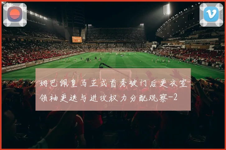 姆巴佩皇马正式首秀破门后更衣室领袖更迭与进攻权力分配观察