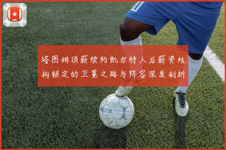 塔图姆顶薪续约凯尔特人后薪资结构锁定的卫冕之路与阵容深度剖析