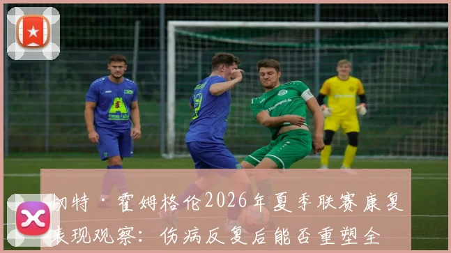 切特·霍姆格伦2026年夏季联赛康复表现观察：伤病反复后能否重塑全能长人竞争力