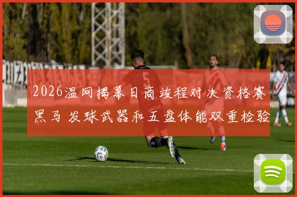 2026温网揭幕日商竣程对决资格赛黑马 发球武器和五盘体能双重检验