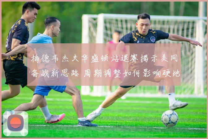 梅德韦杰夫华盛顿站退赛揭示美网备战新思路 周期调整如何影响硬地赛季格局