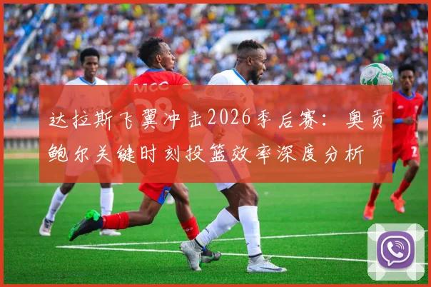 达拉斯飞翼冲击2026季后赛：奥贡鲍尔关键时刻投篮效率深度分析