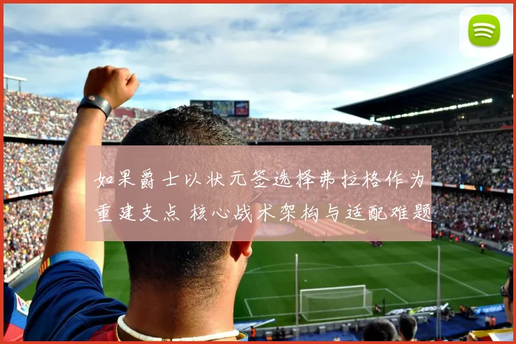 如果爵士以状元签选择弗拉格作为重建支点 核心战术架构与适配难题