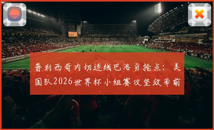 普利西奇内切连线巴洛贡抢点：美国队2026世界杯小组赛攻坚效率前瞻与评估