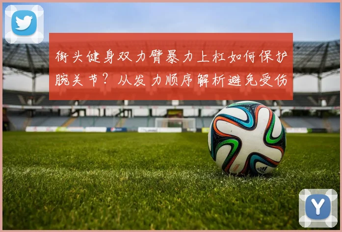 街头健身双力臂暴力上杠如何保护腕关节？从发力顺序解析避免受伤的关键技巧