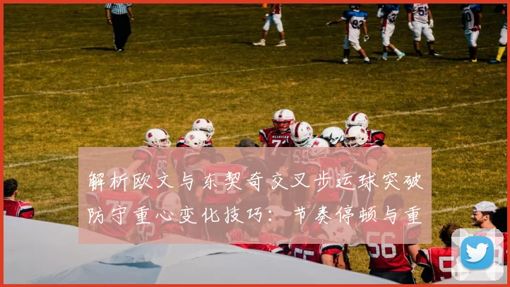 解析欧文与东契奇交叉步运球突破防守重心变化技巧:节奏停顿与重心偏移如何制造进攻空间
