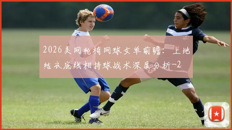 2026美网轮椅网球女单前瞻:上地结衣底线相持球战术深度分析