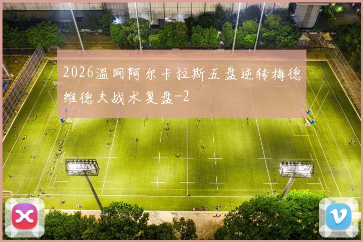 2026温网阿尔卡拉斯五盘逆转梅德维德夫战术复盘