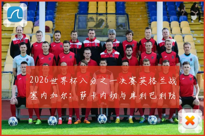 2026世界杯八分之一决赛英格兰战塞内加尔：萨卡内切与库利巴利防守博弈分析