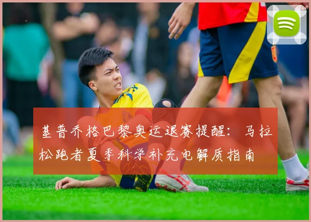 基普乔格巴黎奥运退赛提醒：马拉松跑者夏季科学补充电解质指南