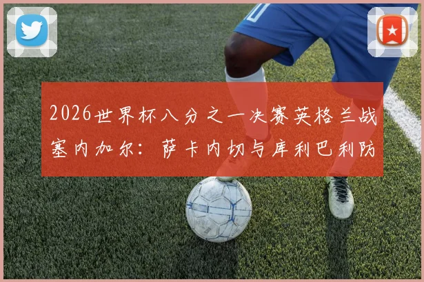 2026世界杯八分之一决赛英格兰战塞内加尔:萨卡内切与库利巴利防守博弈分析