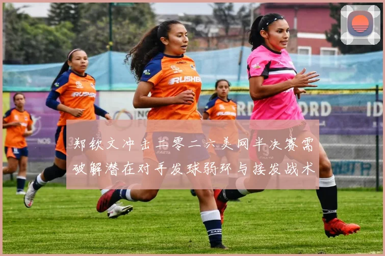 郑钦文冲击二零二六美网半决赛需破解潜在对手发球弱环与接发战术调整