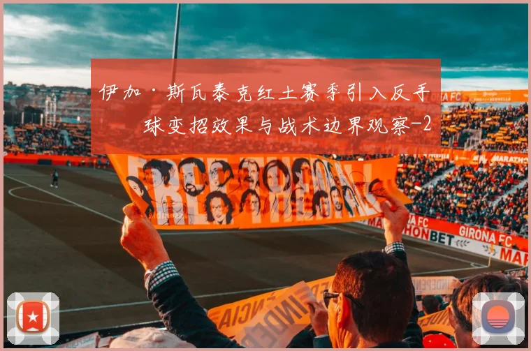 伊加·斯瓦泰克红土赛季引入反手削球变招效果与战术边界观察