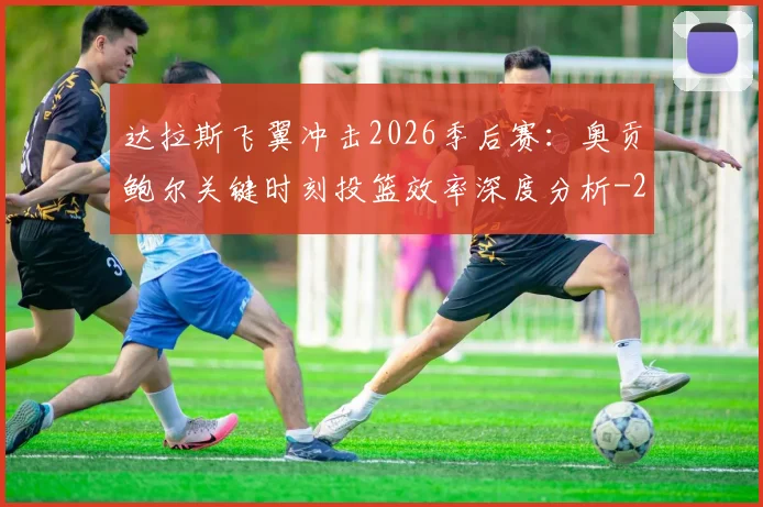 达拉斯飞翼冲击2026季后赛:奥贡鲍尔关键时刻投篮效率深度分析