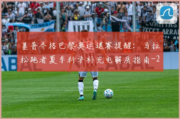 基普乔格巴黎奥运退赛提醒：马拉松跑者夏季科学补充电解质指南