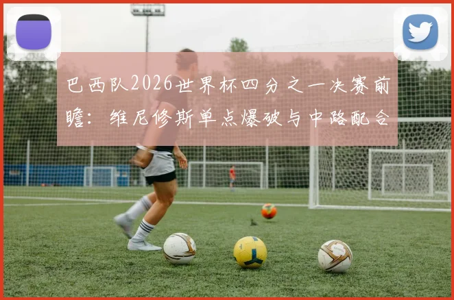 巴西队2026世界杯四分之一决赛前瞻:维尼修斯单点爆破与中路配合效率分析