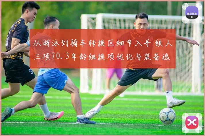 从游泳到骑车转换区细节入手 铁人三项70.3年龄组换项优化与装备选择指南