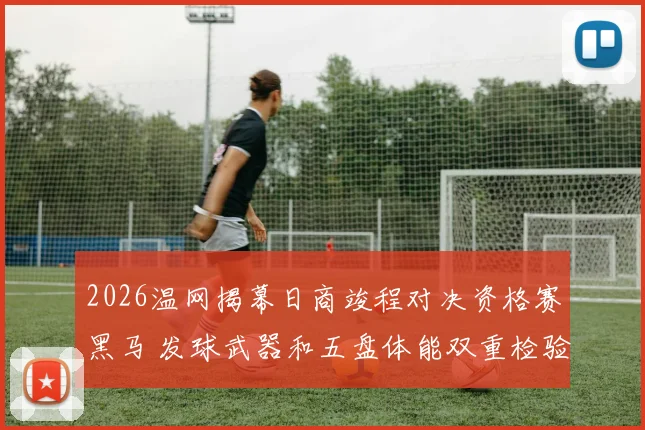 2026温网揭幕日商竣程对决资格赛黑马 发球武器和五盘体能双重检验