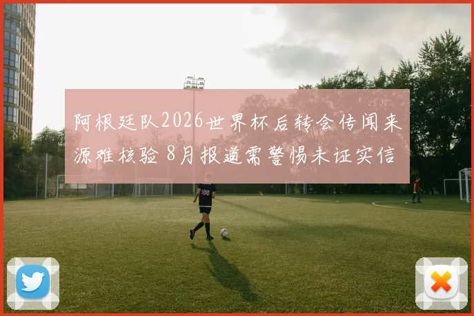 阿根廷队2026世界杯后转会传闻来源难核验 8月报道需警惕未证实信息