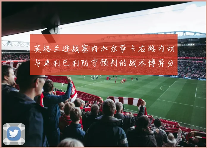 英格兰迎战塞内加尔萨卡右路内切与库利巴利防守预判的战术博弈分析