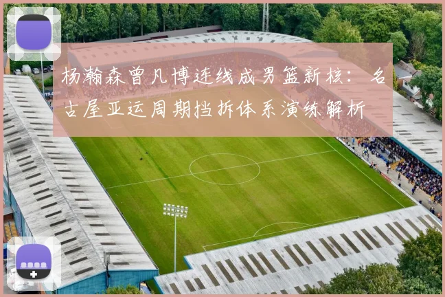 杨瀚森曾凡博连线成男篮新核：名古屋亚运周期挡拆体系演练解析