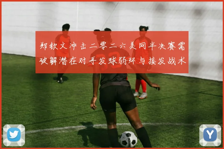 郑钦文冲击二零二六美网半决赛需破解潜在对手发球弱环与接发战术调整