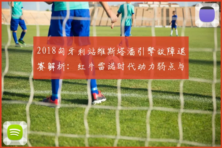 2018匈牙利站维斯塔潘引擎故障退赛解析：红牛雷诺时代动力弱点与影响