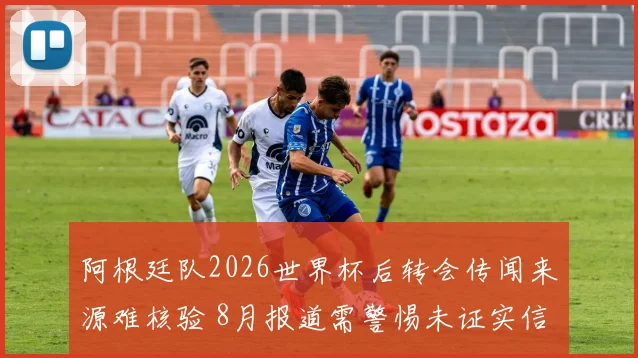 阿根廷队2026世界杯后转会传闻来源难核验 8月报道需警惕未证实信息