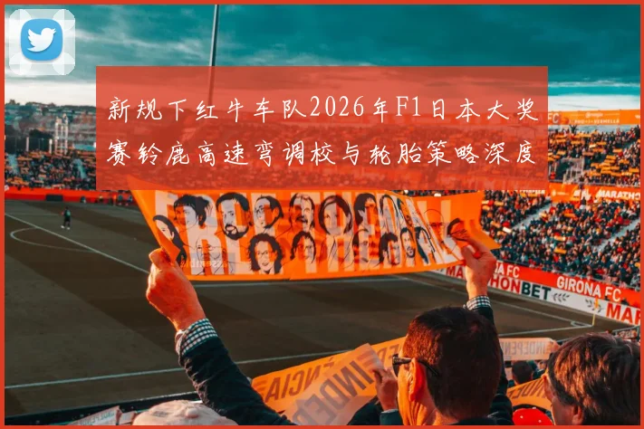 新规下红牛车队2026年F1日本大奖赛铃鹿高速弯调校与轮胎策略深度分析