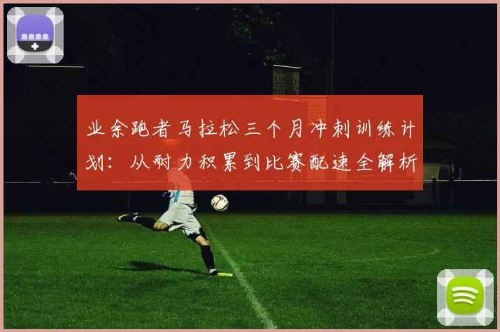 业余跑者马拉松三个月冲刺训练计划：从耐力积累到比赛配速全解析