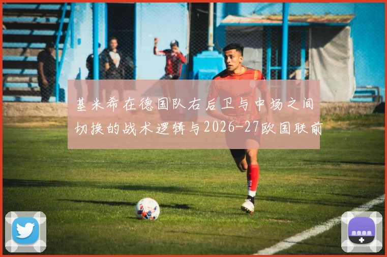 基米希在德国队右后卫与中场之间切换的战术逻辑与2026-27欧国联前景