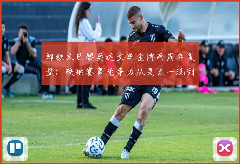 郑钦文巴黎奥运女单金牌两周年复盘：硬地赛事竞争力从灵光一现到稳定输出的跨越