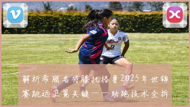 解析希腊名将滕托格鲁2025年世锦赛跳远卫冕关键——助跑技术全拆解