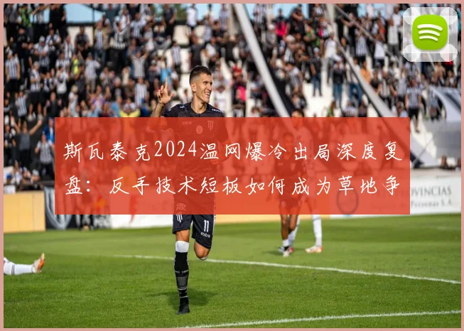 斯瓦泰克2024温网爆冷出局深度复盘：反手技术短板如何成为草地争冠的致命弱点