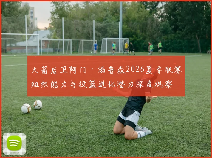 火箭后卫阿门·汤普森2026夏季联赛组织能力与投篮进化潜力深度观察
