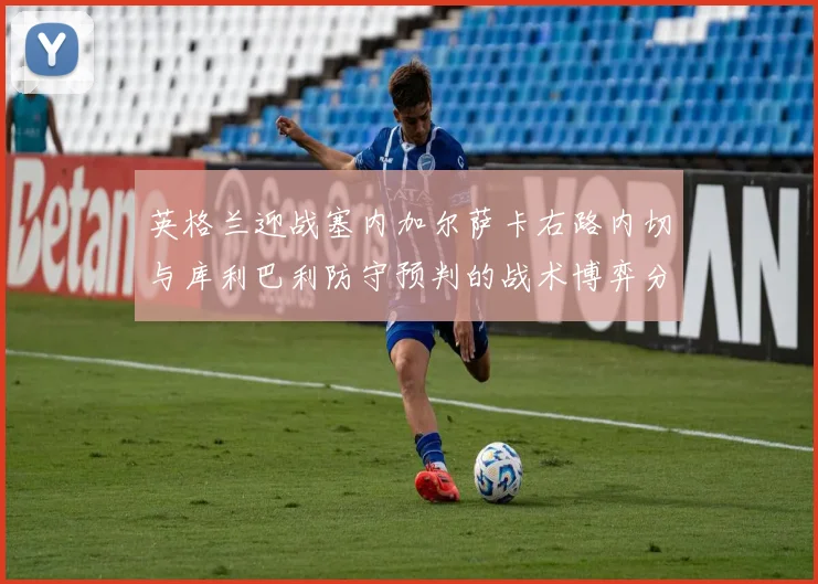 英格兰迎战塞内加尔萨卡右路内切与库利巴利防守预判的战术博弈分析