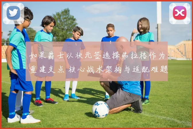 如果爵士以状元签选择弗拉格作为重建支点 核心战术架构与适配难题