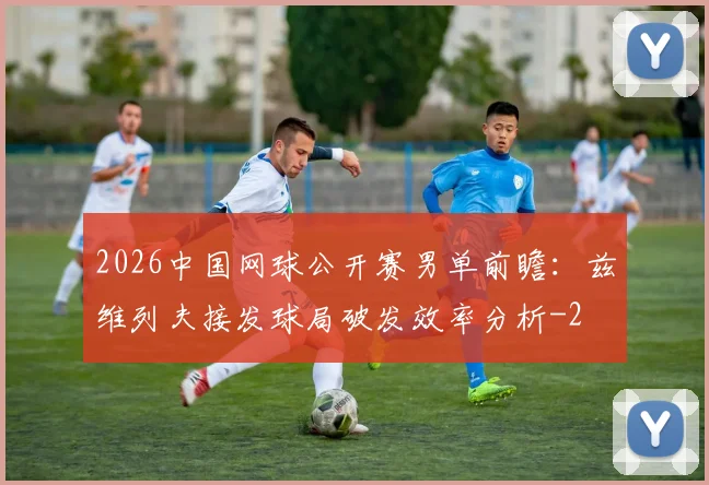 2026中国网球公开赛男单前瞻:兹维列夫接发球局破发效率分析