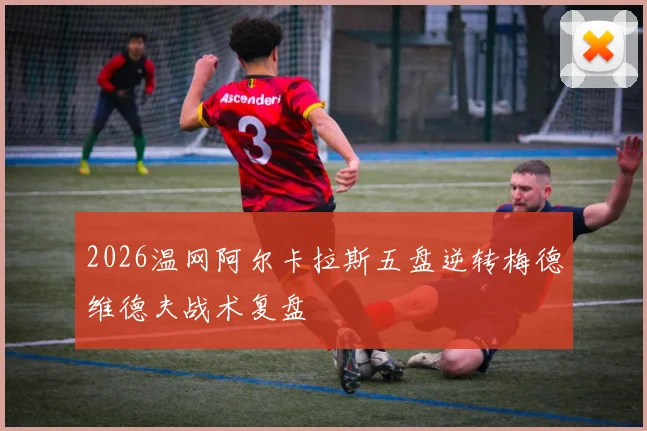 2026温网阿尔卡拉斯五盘逆转梅德维德夫战术复盘