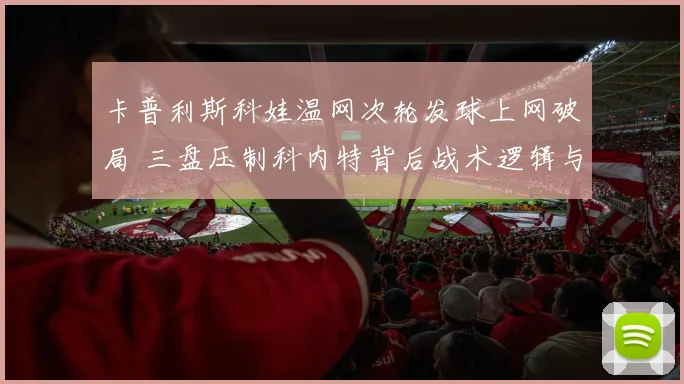 卡普利斯科娃温网次轮发球上网破局 三盘压制科内特背后战术逻辑与风险权衡