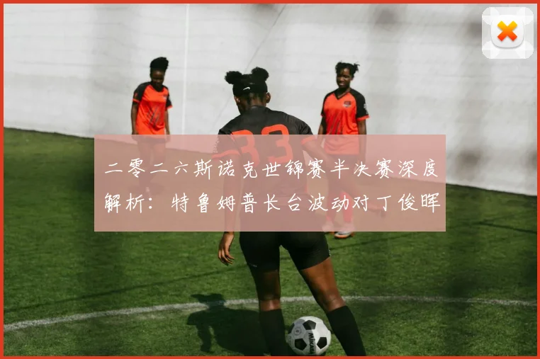 二零二六斯诺克世锦赛半决赛深度解析:特鲁姆普长台波动对丁俊晖逆转机会的影响