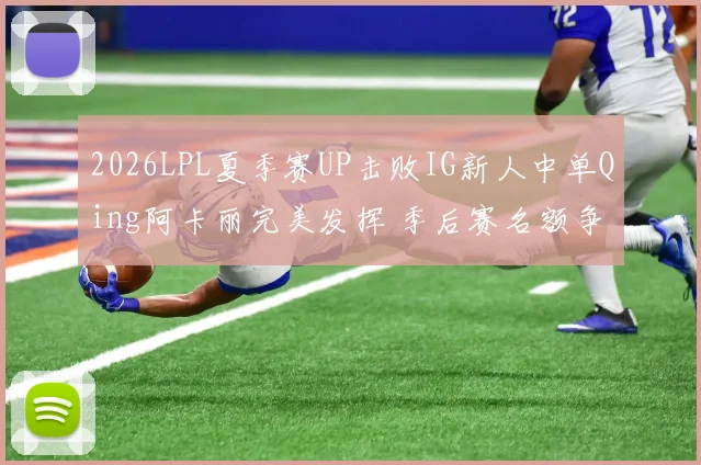 2026LPL夏季赛UP击败IG新人中单Qing阿卡丽完美发挥 季后赛名额争夺战深度观察